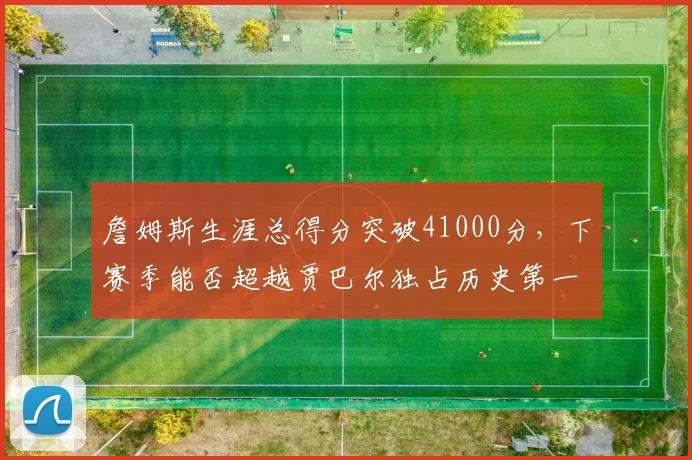 詹姆斯生涯总得分突破41000分，下赛季能否超越贾巴尔独占历史第一？