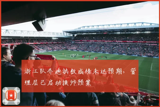 浙江队乔迪执教成绩未达预期，管理层已启动换帅预案