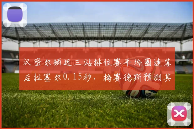 汉密尔顿近三站排位赛平均圈速落后拉塞尔0.15秒，梅赛德斯预测其比利时站可反弹
