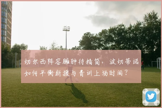 切尔西阵容臃肿待精简，波切蒂诺如何平衡新援与青训上场时间？