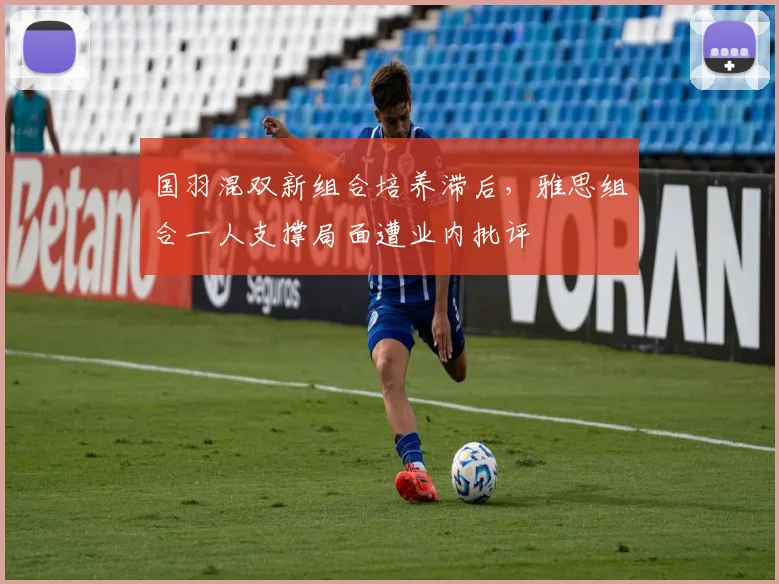 国羽混双新组合培养滞后，雅思组合一人支撑局面遭业内批评