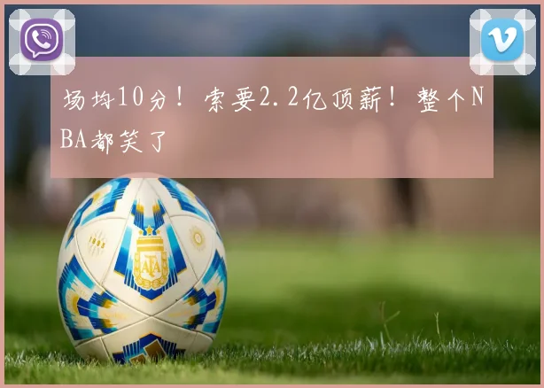 场均10分!索要2.2亿顶薪!整个NBA都笑了