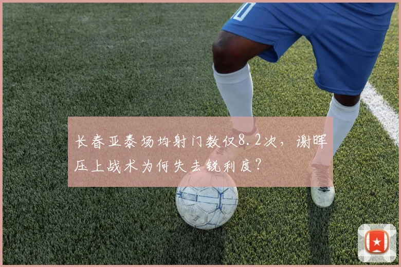 长春亚泰场均射门数仅8.2次，谢晖压上战术为何失去锐利度？