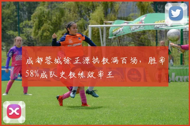 成都蓉城徐正源执教满百场，胜率58%成队史教练效率王